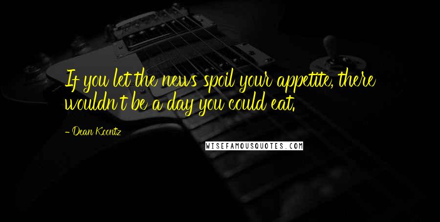 Dean Koontz Quotes: If you let the news spoil your appetite, there wouldn't be a day you could eat.