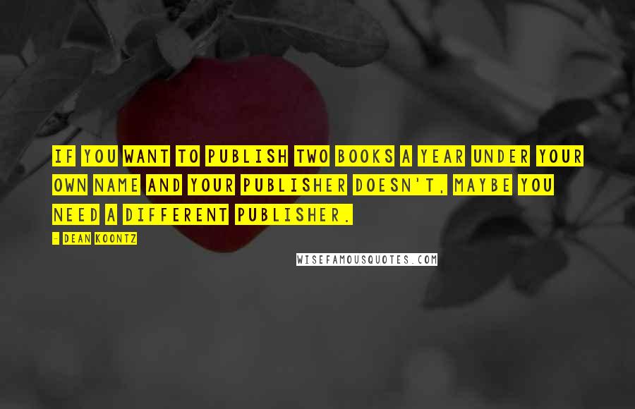 Dean Koontz Quotes: If you want to publish two books a year under your own name and your publisher doesn't, maybe you need a different publisher.