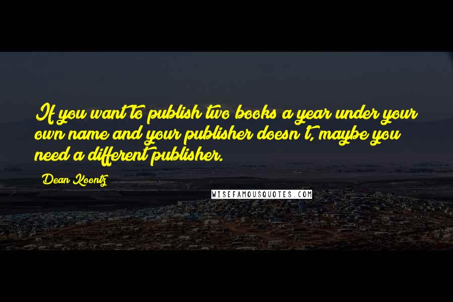 Dean Koontz Quotes: If you want to publish two books a year under your own name and your publisher doesn't, maybe you need a different publisher.