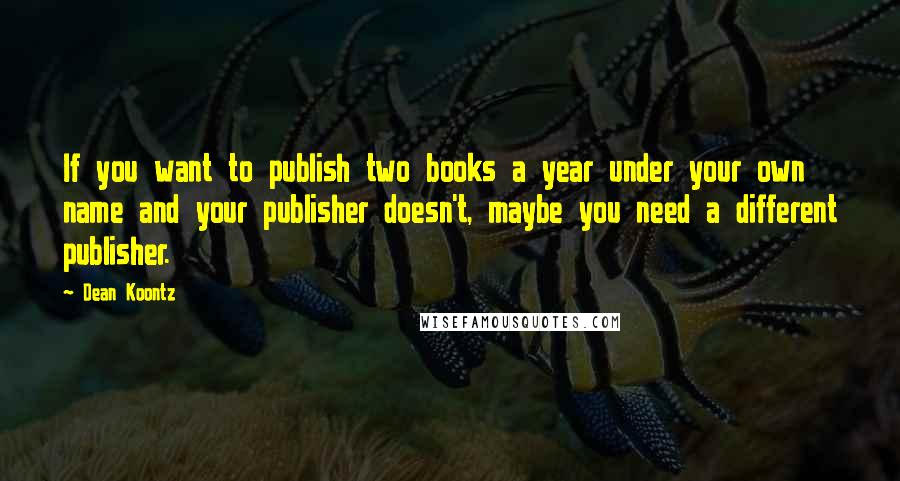 Dean Koontz Quotes: If you want to publish two books a year under your own name and your publisher doesn't, maybe you need a different publisher.