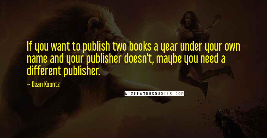 Dean Koontz Quotes: If you want to publish two books a year under your own name and your publisher doesn't, maybe you need a different publisher.