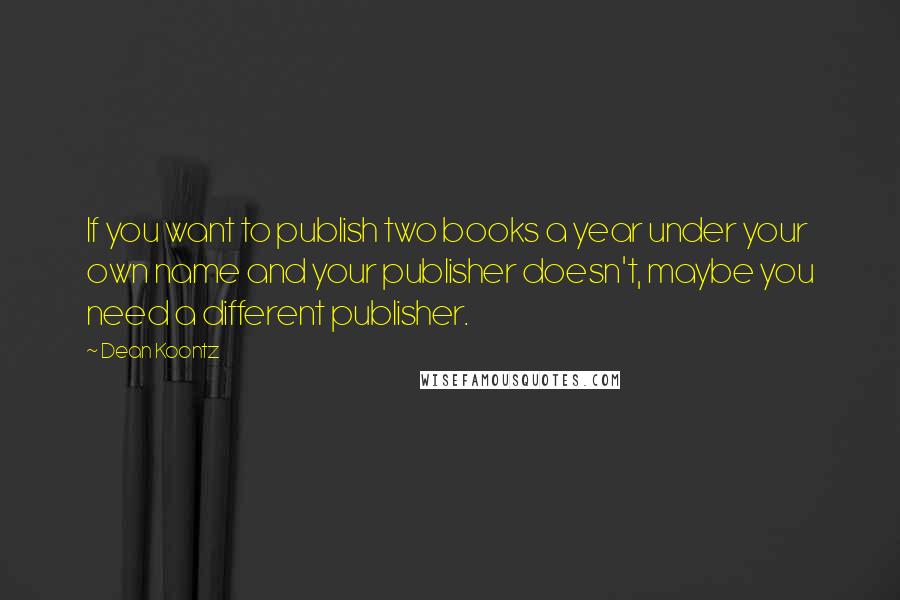 Dean Koontz Quotes: If you want to publish two books a year under your own name and your publisher doesn't, maybe you need a different publisher.