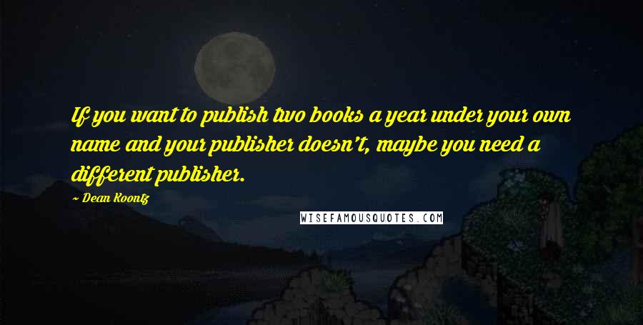 Dean Koontz Quotes: If you want to publish two books a year under your own name and your publisher doesn't, maybe you need a different publisher.