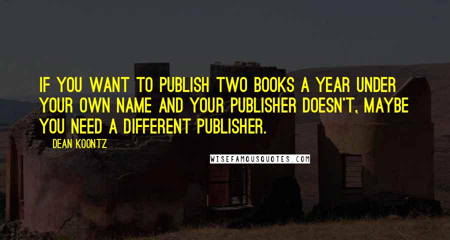 Dean Koontz Quotes: If you want to publish two books a year under your own name and your publisher doesn't, maybe you need a different publisher.