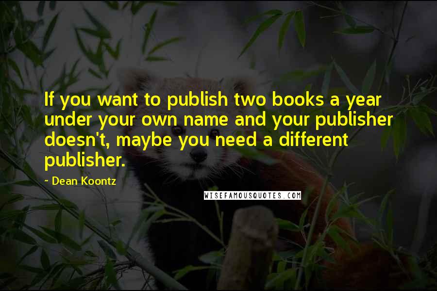 Dean Koontz Quotes: If you want to publish two books a year under your own name and your publisher doesn't, maybe you need a different publisher.