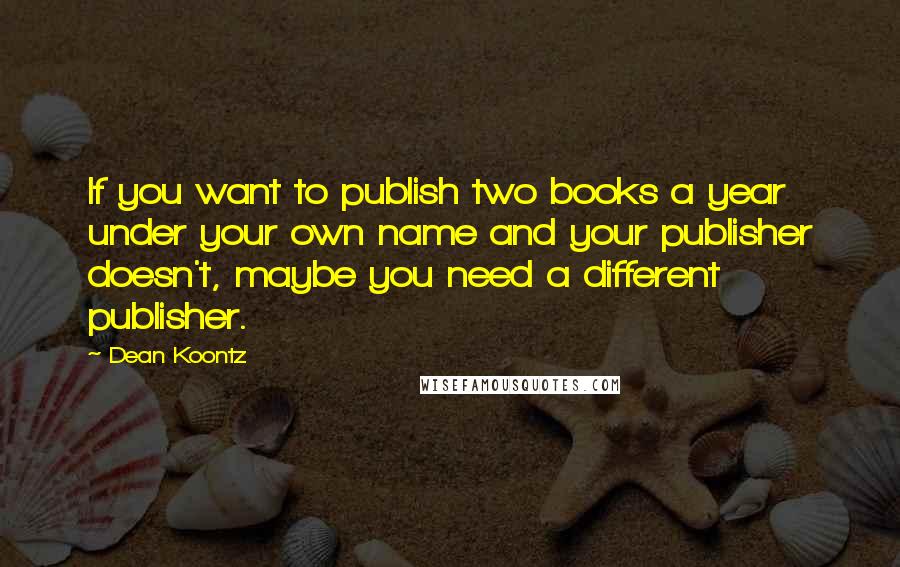 Dean Koontz Quotes: If you want to publish two books a year under your own name and your publisher doesn't, maybe you need a different publisher.