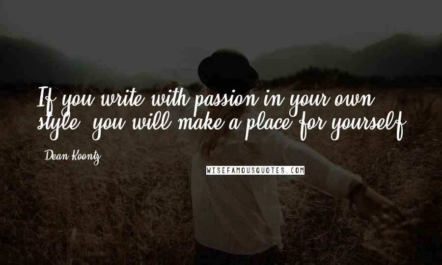 Dean Koontz Quotes: If you write with passion in your own style, you will make a place for yourself