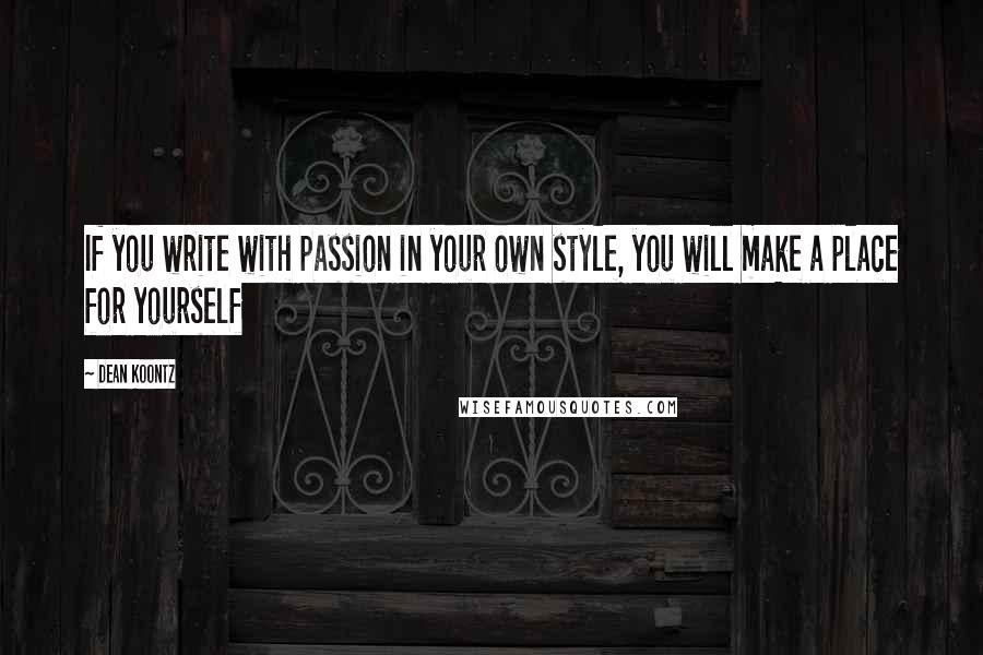 Dean Koontz Quotes: If you write with passion in your own style, you will make a place for yourself