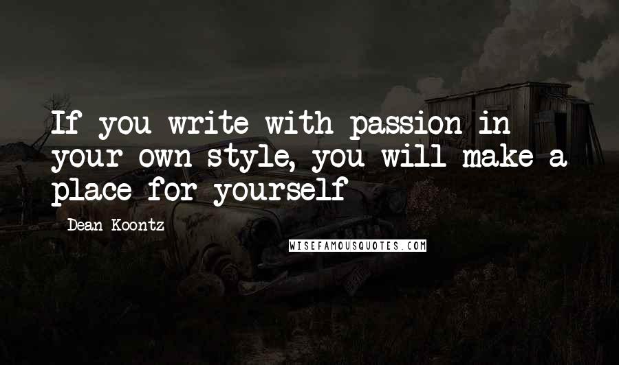 Dean Koontz Quotes: If you write with passion in your own style, you will make a place for yourself