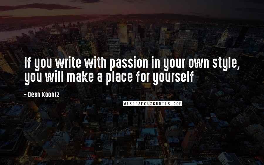 Dean Koontz Quotes: If you write with passion in your own style, you will make a place for yourself