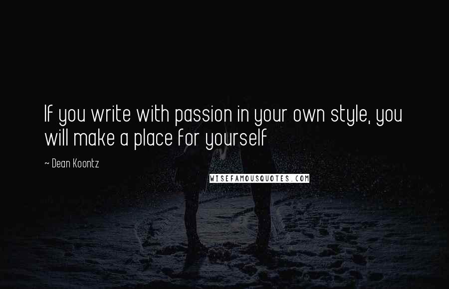 Dean Koontz Quotes: If you write with passion in your own style, you will make a place for yourself