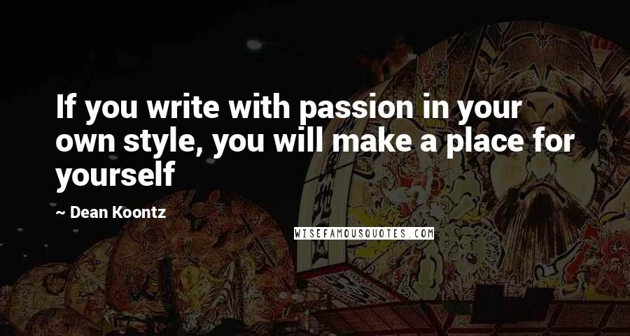 Dean Koontz Quotes: If you write with passion in your own style, you will make a place for yourself