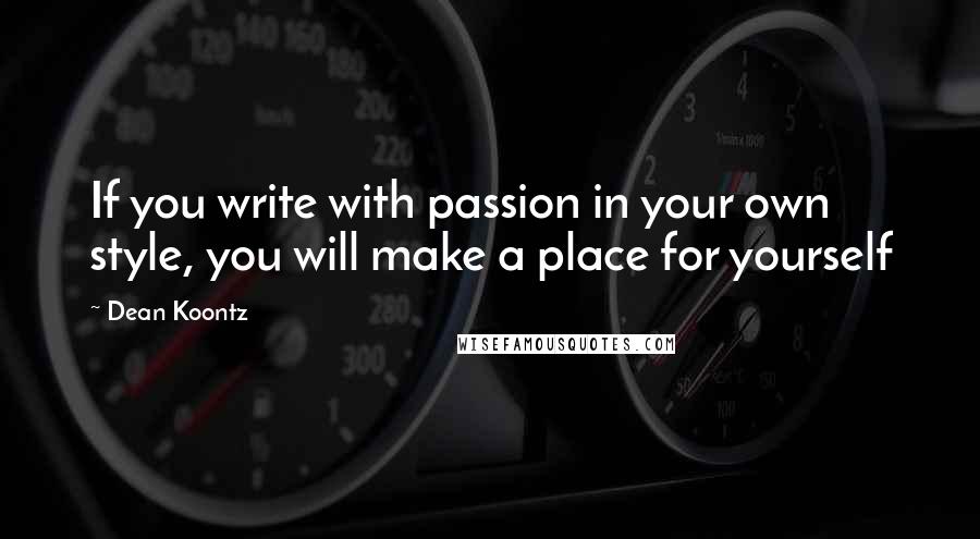 Dean Koontz Quotes: If you write with passion in your own style, you will make a place for yourself