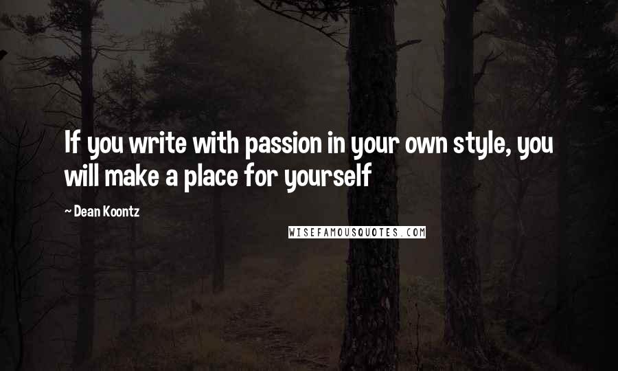 Dean Koontz Quotes: If you write with passion in your own style, you will make a place for yourself