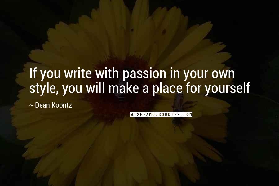 Dean Koontz Quotes: If you write with passion in your own style, you will make a place for yourself