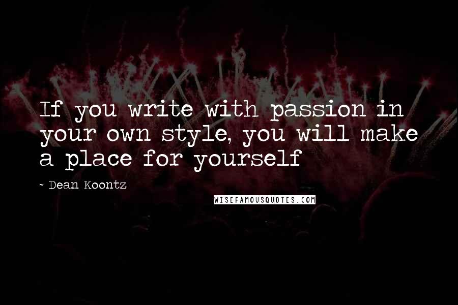 Dean Koontz Quotes: If you write with passion in your own style, you will make a place for yourself