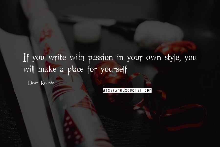 Dean Koontz Quotes: If you write with passion in your own style, you will make a place for yourself