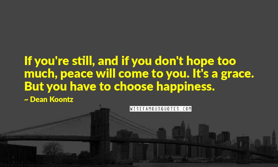 Dean Koontz Quotes: If you're still, and if you don't hope too much, peace will come to you. It's a grace. But you have to choose happiness.