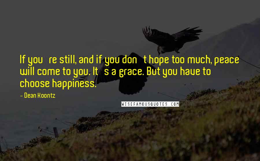 Dean Koontz Quotes: If you're still, and if you don't hope too much, peace will come to you. It's a grace. But you have to choose happiness.