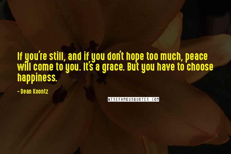 Dean Koontz Quotes: If you're still, and if you don't hope too much, peace will come to you. It's a grace. But you have to choose happiness.