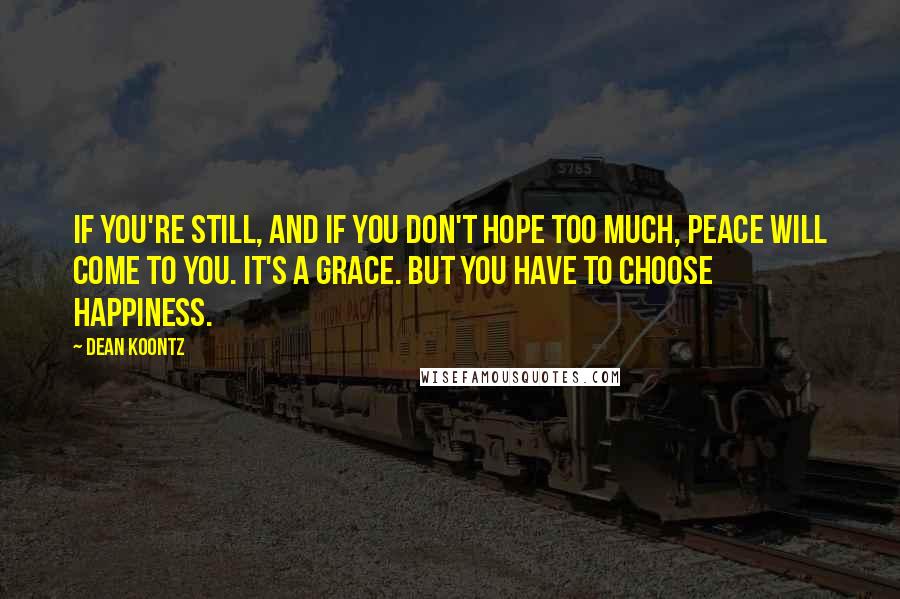 Dean Koontz Quotes: If you're still, and if you don't hope too much, peace will come to you. It's a grace. But you have to choose happiness.