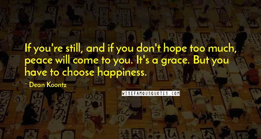 Dean Koontz Quotes: If you're still, and if you don't hope too much, peace will come to you. It's a grace. But you have to choose happiness.