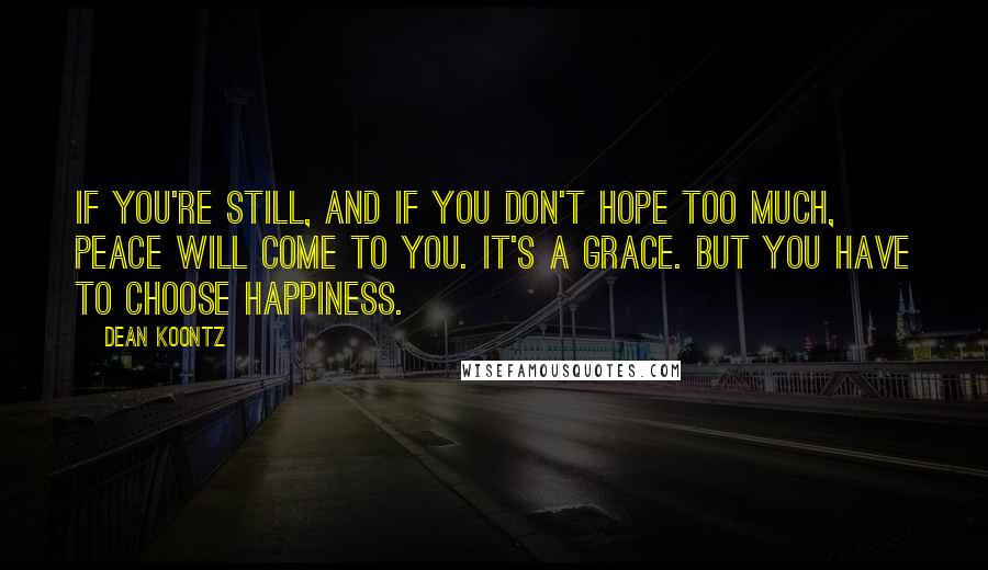 Dean Koontz Quotes: If you're still, and if you don't hope too much, peace will come to you. It's a grace. But you have to choose happiness.