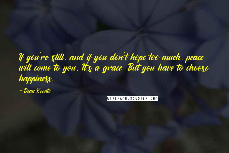 Dean Koontz Quotes: If you're still, and if you don't hope too much, peace will come to you. It's a grace. But you have to choose happiness.