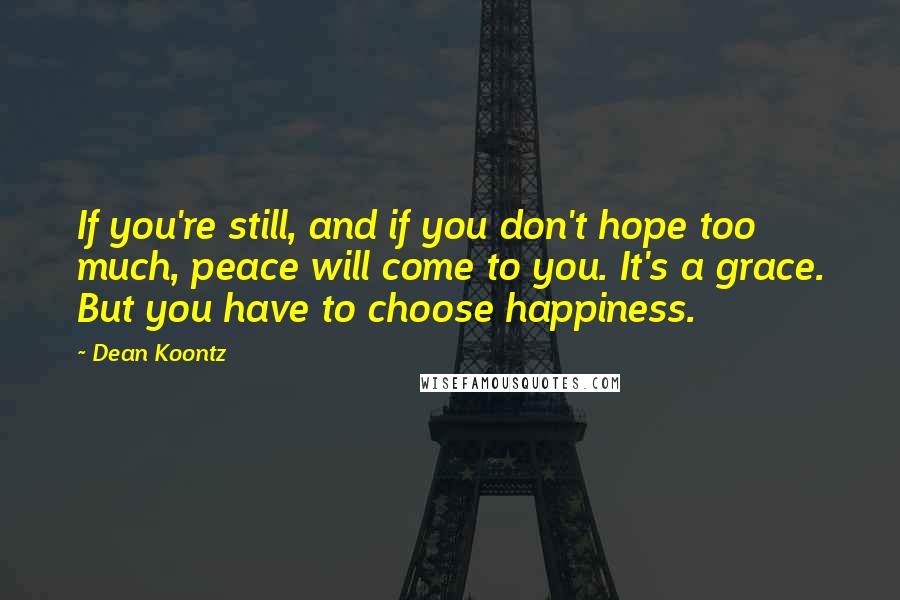 Dean Koontz Quotes: If you're still, and if you don't hope too much, peace will come to you. It's a grace. But you have to choose happiness.