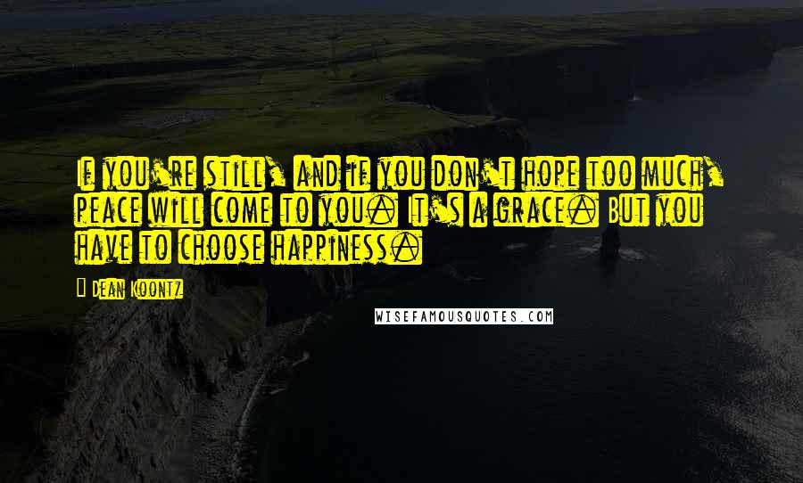 Dean Koontz Quotes: If you're still, and if you don't hope too much, peace will come to you. It's a grace. But you have to choose happiness.