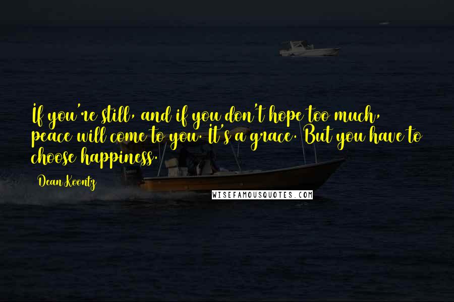 Dean Koontz Quotes: If you're still, and if you don't hope too much, peace will come to you. It's a grace. But you have to choose happiness.