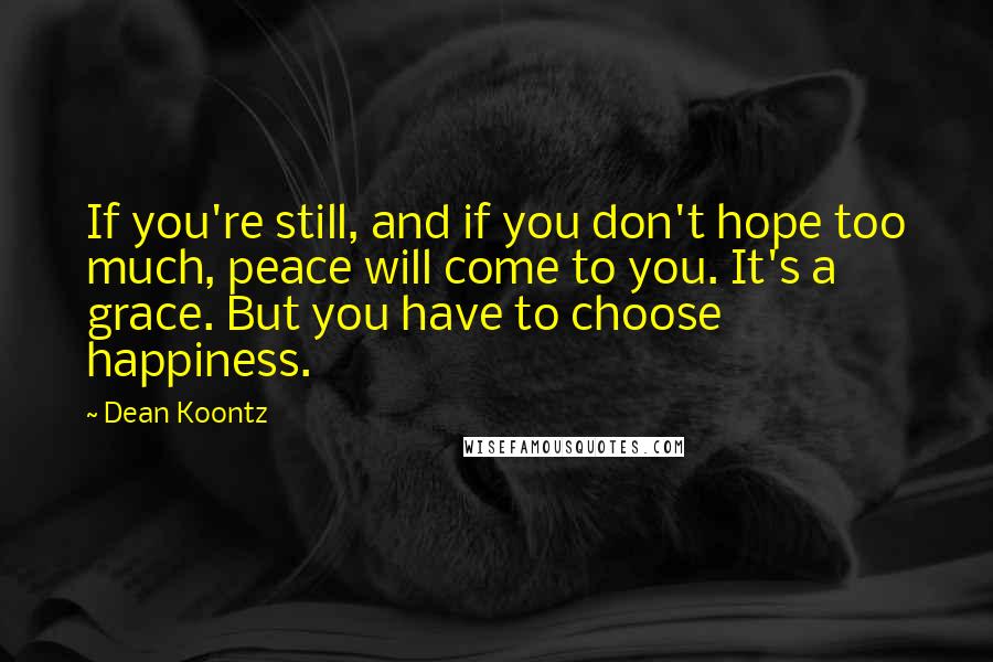 Dean Koontz Quotes: If you're still, and if you don't hope too much, peace will come to you. It's a grace. But you have to choose happiness.