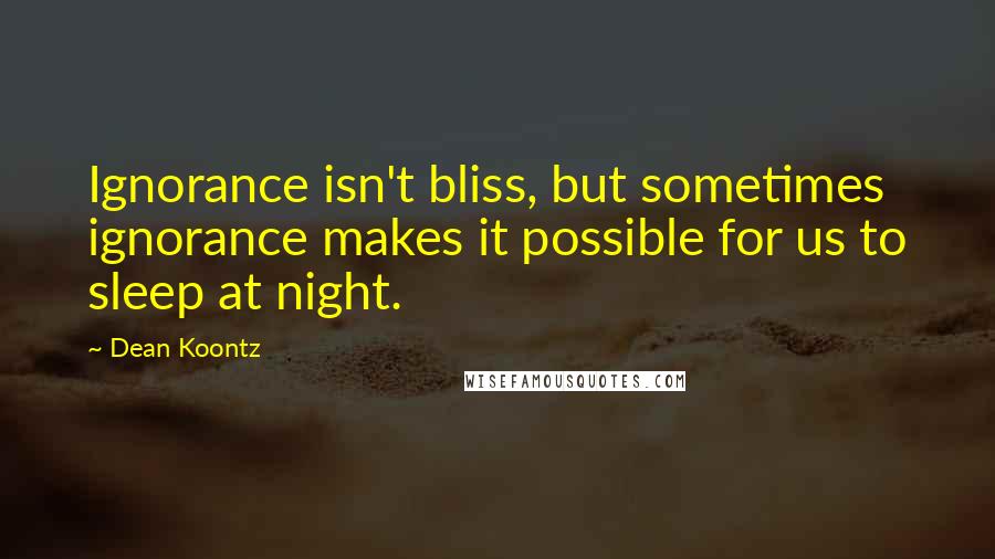 Dean Koontz Quotes: Ignorance isn't bliss, but sometimes ignorance makes it possible for us to sleep at night.