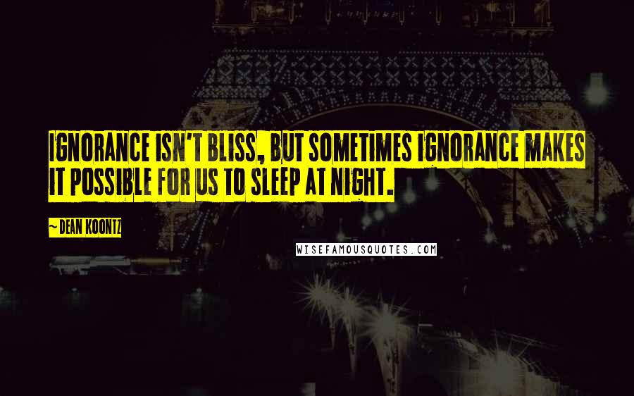 Dean Koontz Quotes: Ignorance isn't bliss, but sometimes ignorance makes it possible for us to sleep at night.