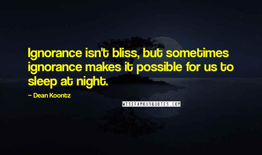 Dean Koontz Quotes: Ignorance isn't bliss, but sometimes ignorance makes it possible for us to sleep at night.