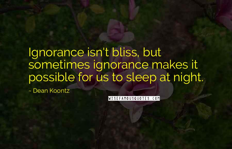 Dean Koontz Quotes: Ignorance isn't bliss, but sometimes ignorance makes it possible for us to sleep at night.