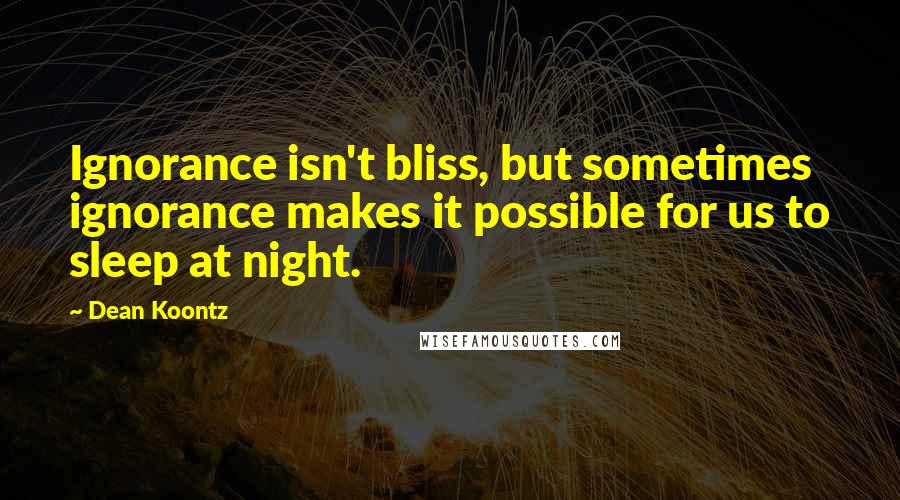 Dean Koontz Quotes: Ignorance isn't bliss, but sometimes ignorance makes it possible for us to sleep at night.