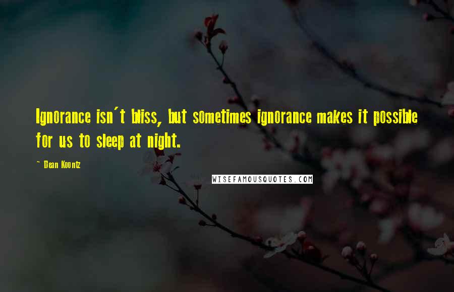 Dean Koontz Quotes: Ignorance isn't bliss, but sometimes ignorance makes it possible for us to sleep at night.