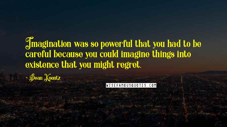 Dean Koontz Quotes: Imagination was so powerful that you had to be careful because you could imagine things into existence that you might regret.