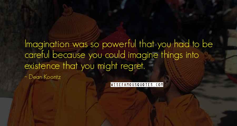 Dean Koontz Quotes: Imagination was so powerful that you had to be careful because you could imagine things into existence that you might regret.