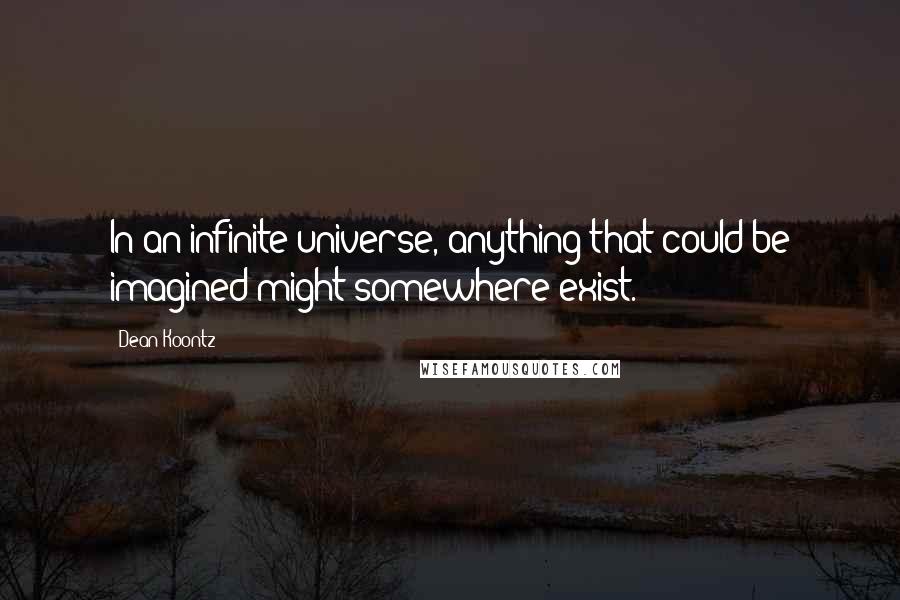 Dean Koontz Quotes: In an infinite universe, anything that could be imagined might somewhere exist.