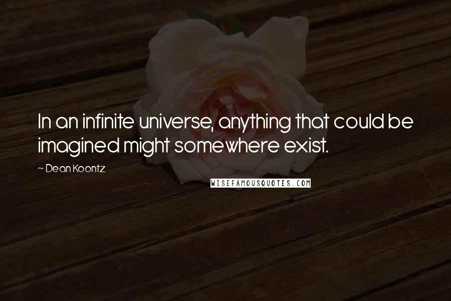 Dean Koontz Quotes: In an infinite universe, anything that could be imagined might somewhere exist.