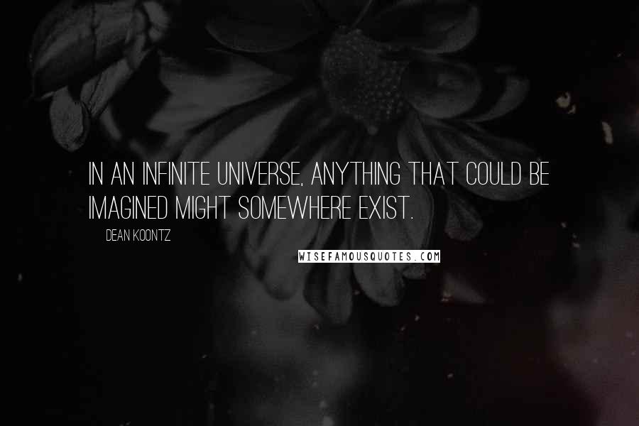 Dean Koontz Quotes: In an infinite universe, anything that could be imagined might somewhere exist.