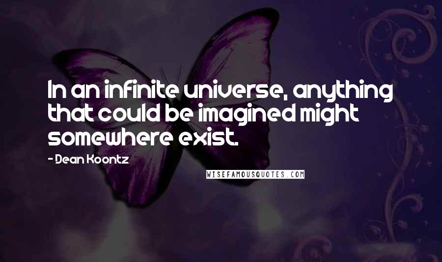 Dean Koontz Quotes: In an infinite universe, anything that could be imagined might somewhere exist.