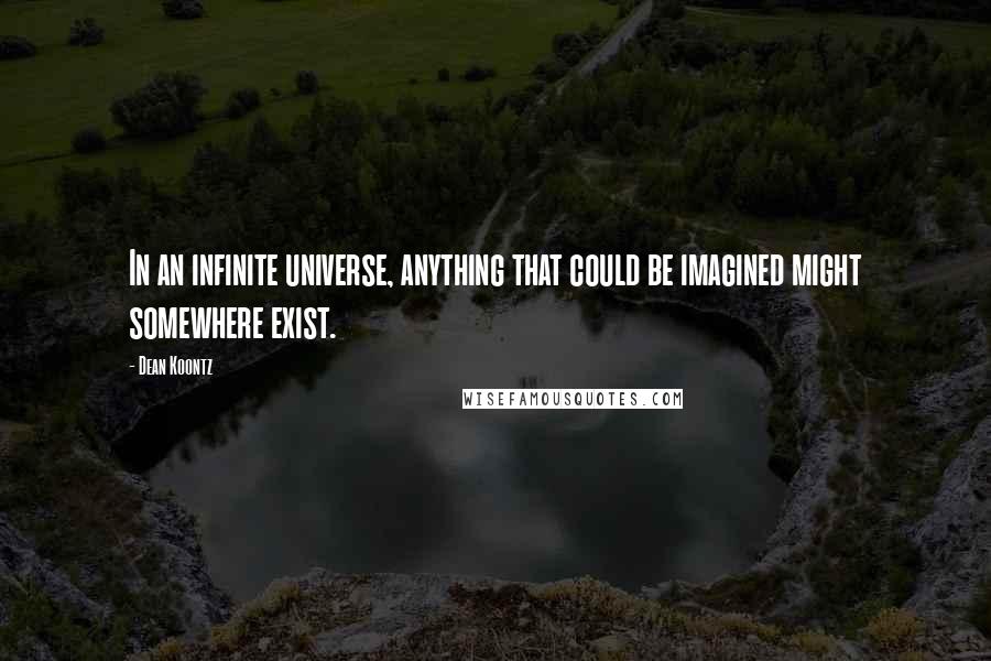 Dean Koontz Quotes: In an infinite universe, anything that could be imagined might somewhere exist.