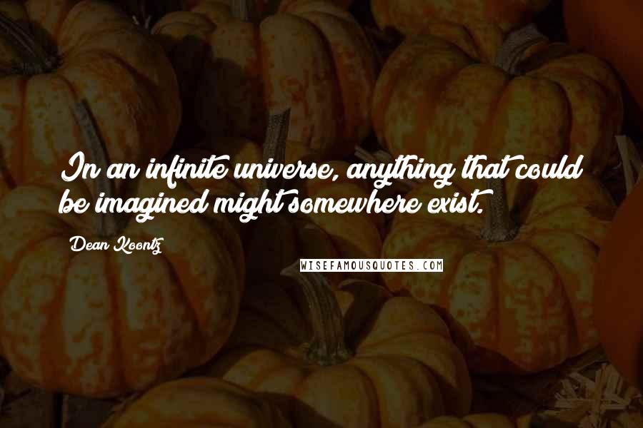 Dean Koontz Quotes: In an infinite universe, anything that could be imagined might somewhere exist.