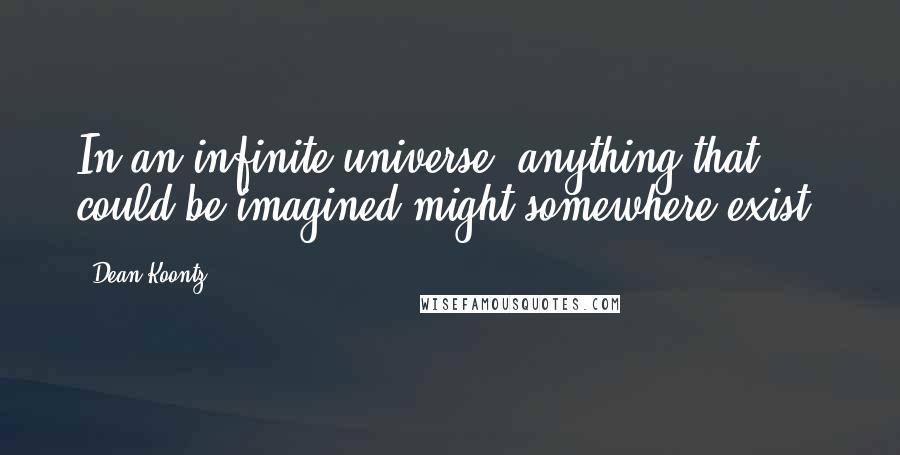 Dean Koontz Quotes: In an infinite universe, anything that could be imagined might somewhere exist.