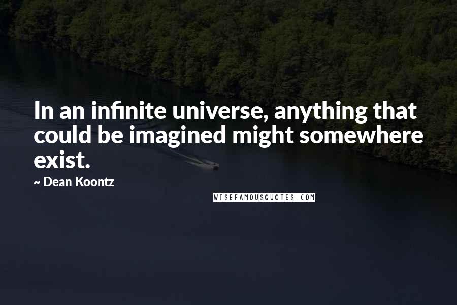 Dean Koontz Quotes: In an infinite universe, anything that could be imagined might somewhere exist.