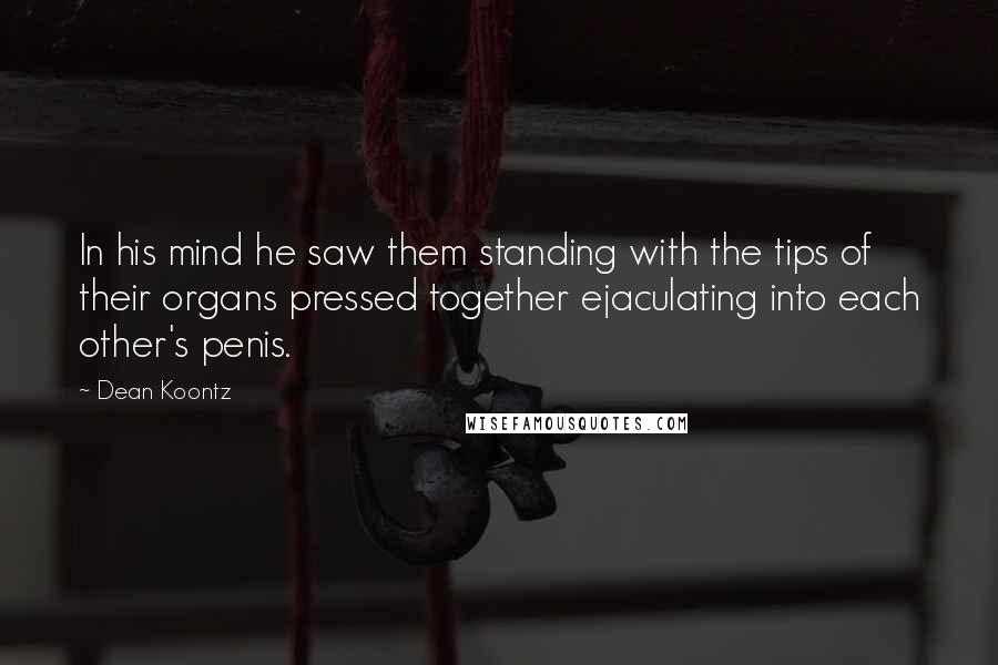 Dean Koontz Quotes: In his mind he saw them standing with the tips of their organs pressed together ejaculating into each other's penis.