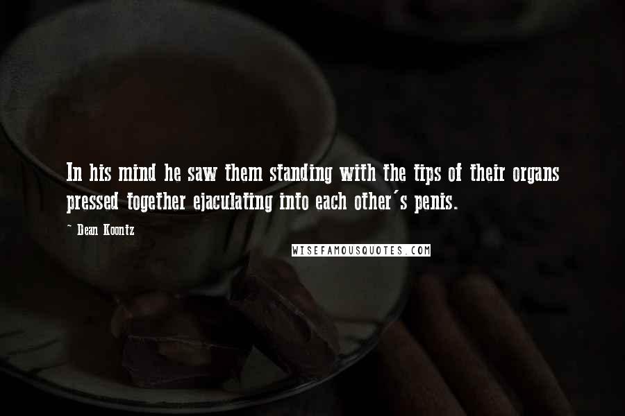 Dean Koontz Quotes: In his mind he saw them standing with the tips of their organs pressed together ejaculating into each other's penis.